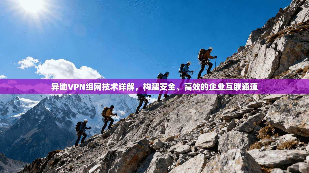 异地VPN组网技术详解,构建安全、高效的企业互联通道