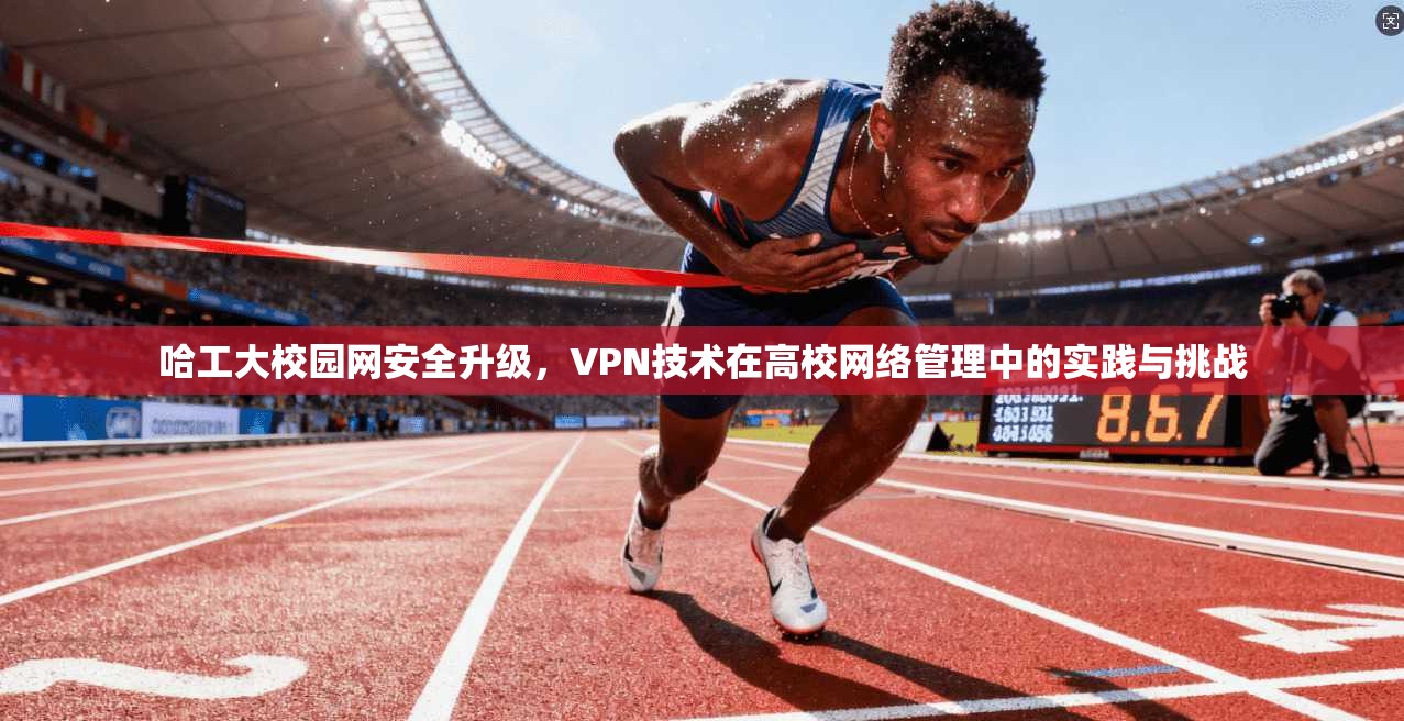 哈工大校园网安全升级，VPN技术在高校网络管理中的实践与挑战