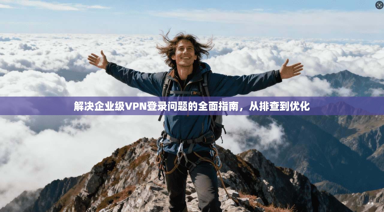 解决企业级VPN登录问题的全面指南，从排查到优化