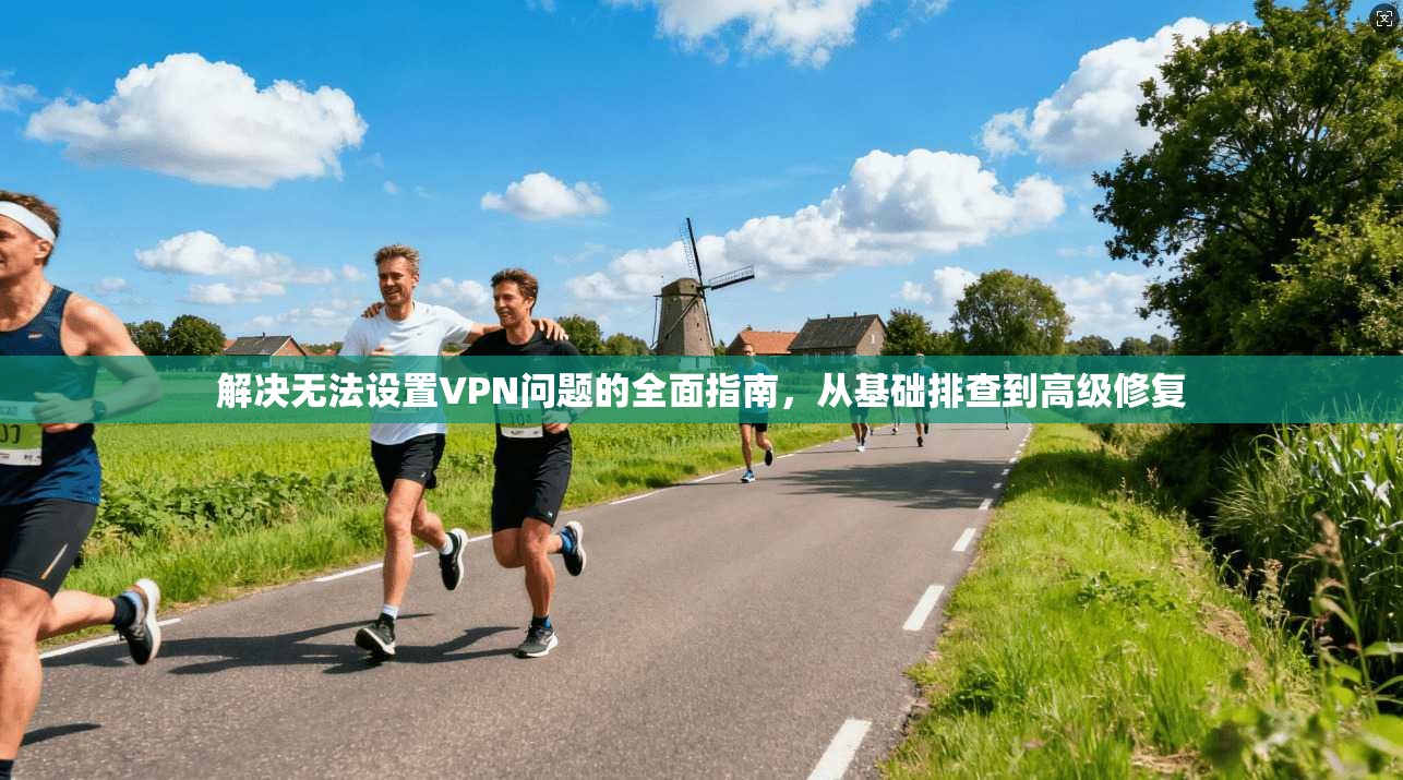 解决无法设置VPN问题的全面指南，从基础排查到高级修复