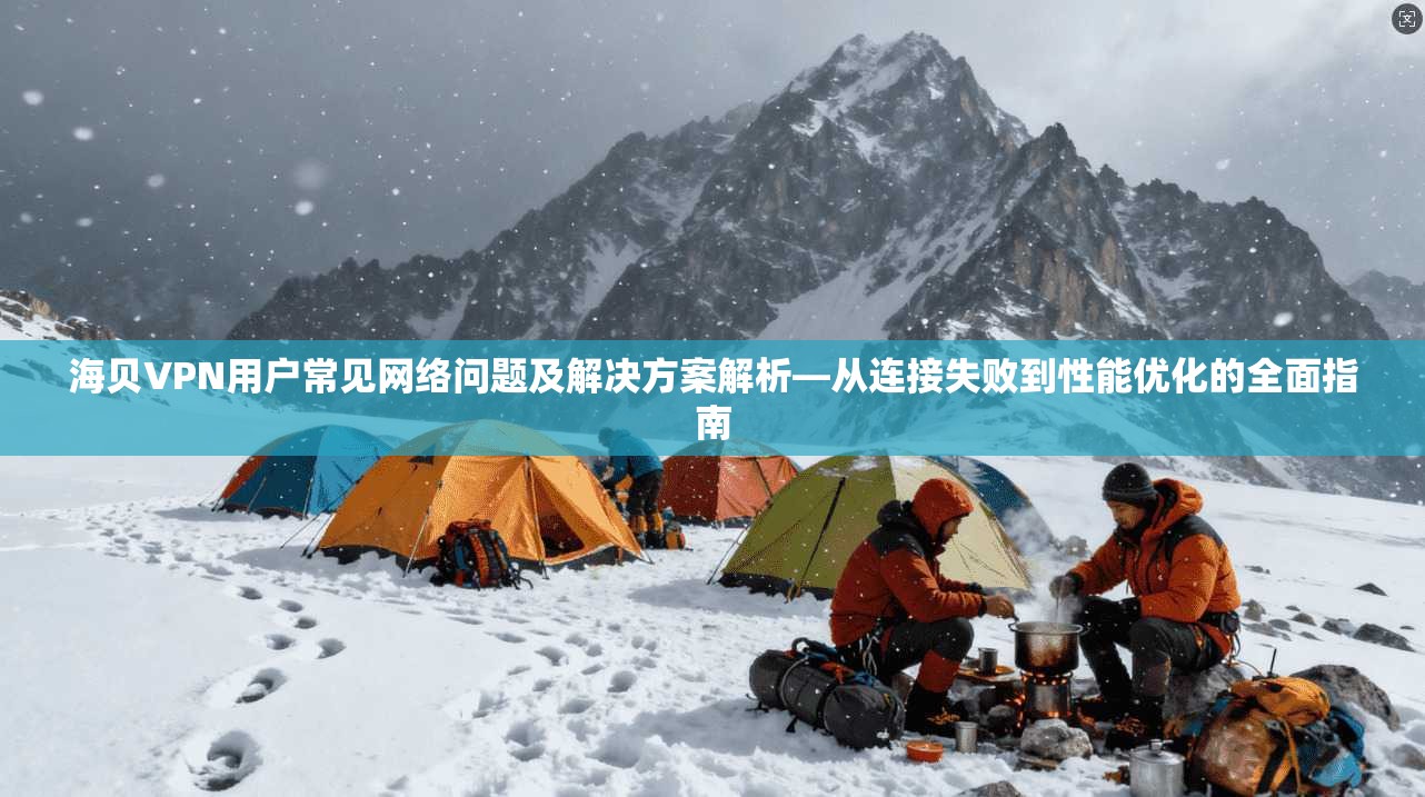 海贝VPN用户常见网络问题及解决方案解析—从连接失败到性能优化的全面指南