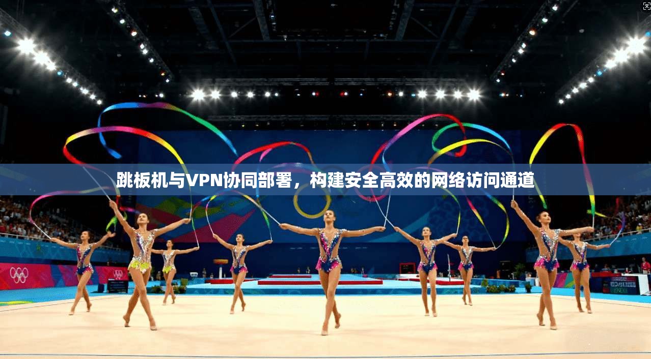 跳板机与VPN协同部署，构建安全高效的网络访问通道