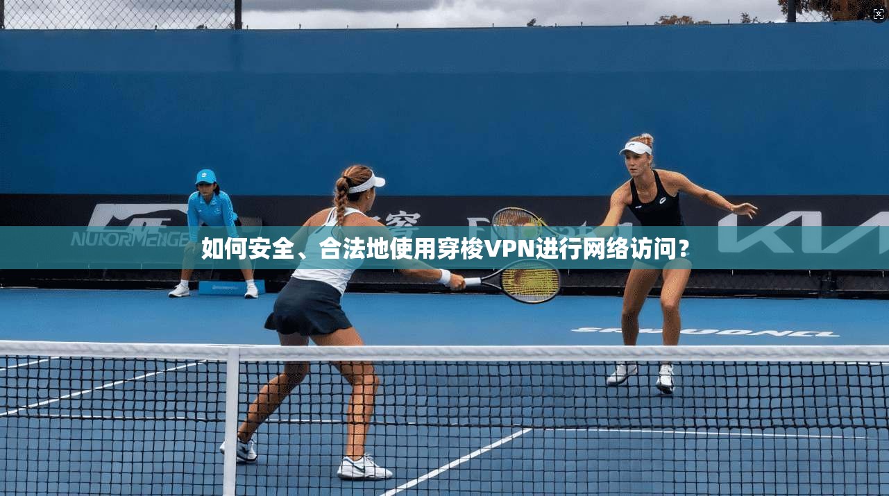 如何安全、合法地使用穿梭VPN进行网络访问？