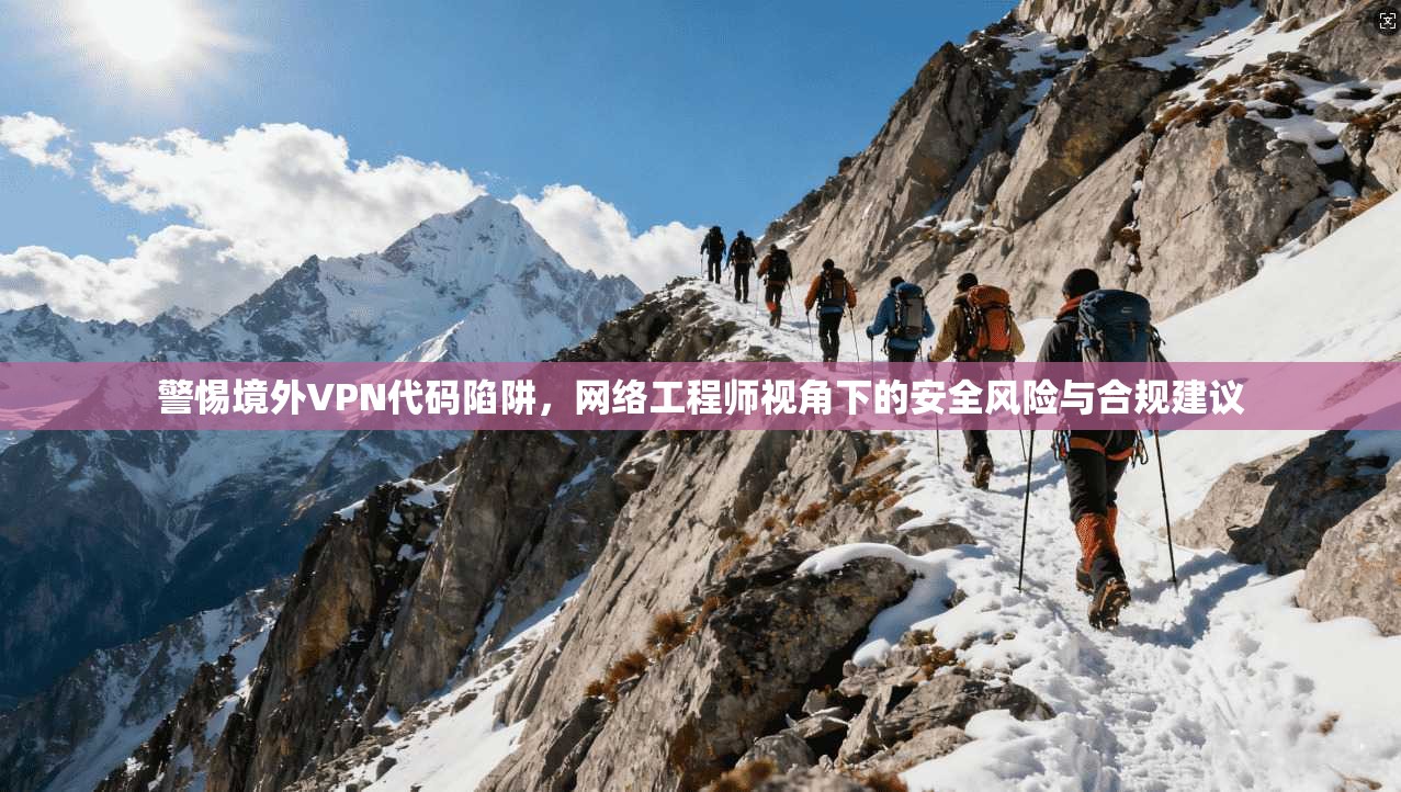 警惕境外VPN代码陷阱，网络工程师视角下的安全风险与合规建议