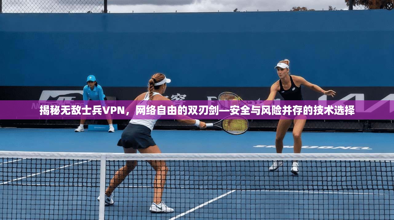 揭秘无敌士兵VPN，网络自由的双刃剑—安全与风险并存的技术选择