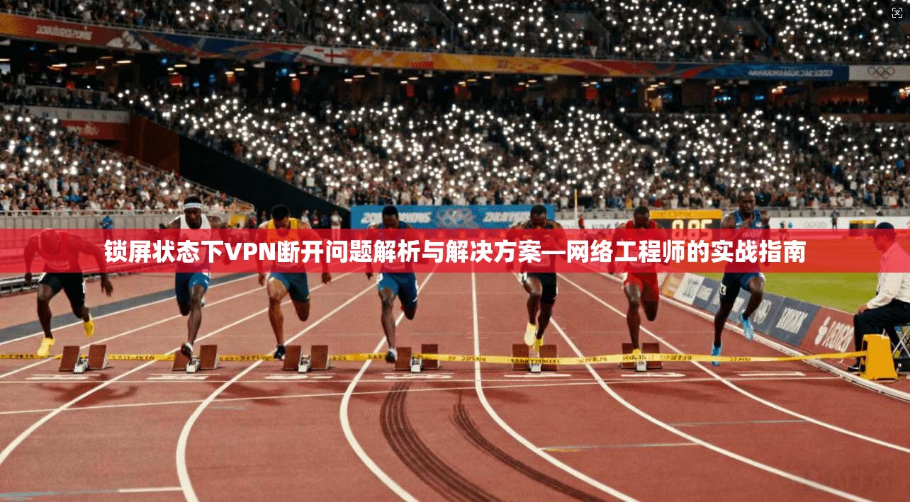 锁屏状态下VPN断开问题解析与解决方案—网络工程师的实战指南