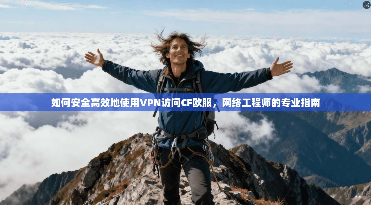 如何安全高效地使用VPN访问CF欧服，网络工程师的专业指南