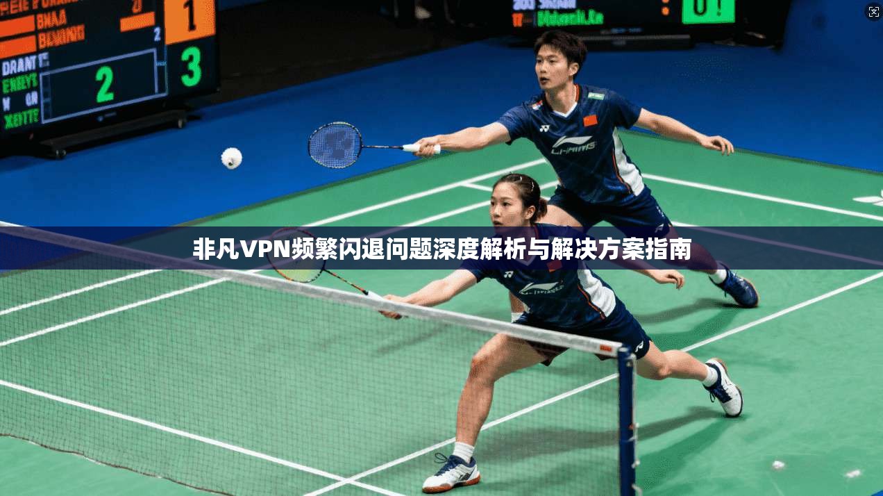 非凡VPN频繁闪退问题深度解析与解决方案指南