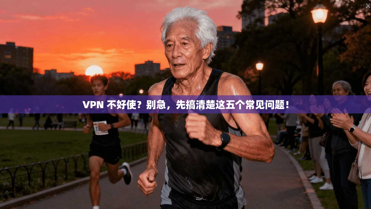 VPN 不好使？别急，先搞清楚这五个常见问题！