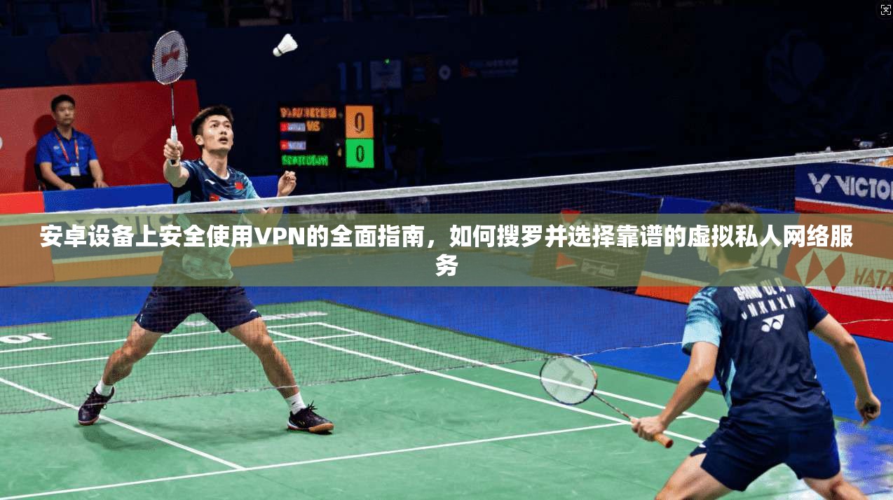 安卓设备上安全使用VPN的全面指南，如何搜罗并选择靠谱的虚拟私人网络服务