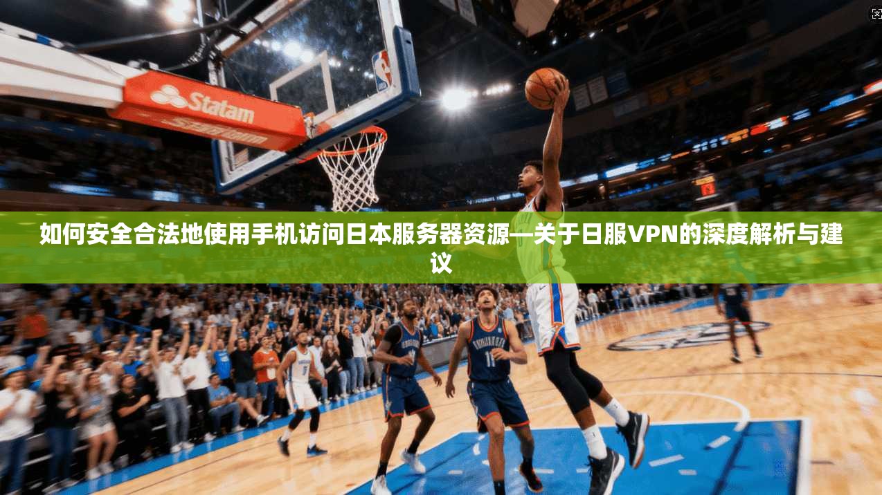 如何安全合法地使用手机访问日本服务器资源—关于日服VPN的深度解析与建议