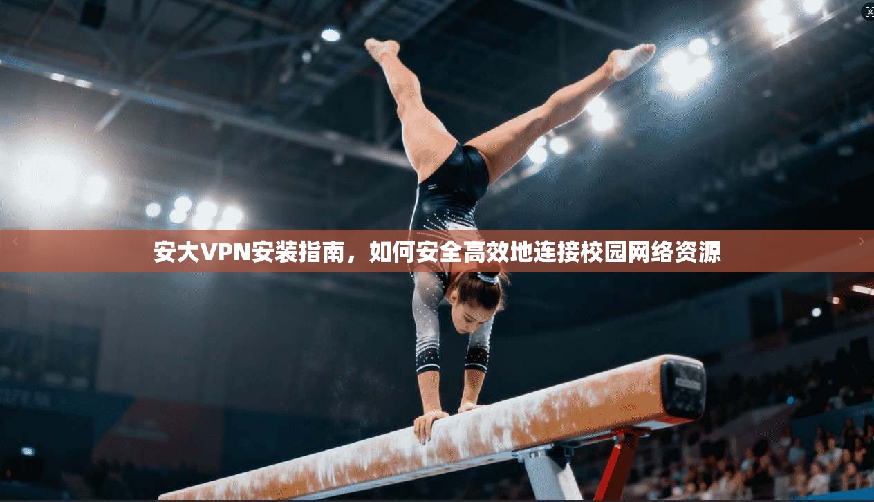 安大VPN安装指南，如何安全高效地连接校园网络资源