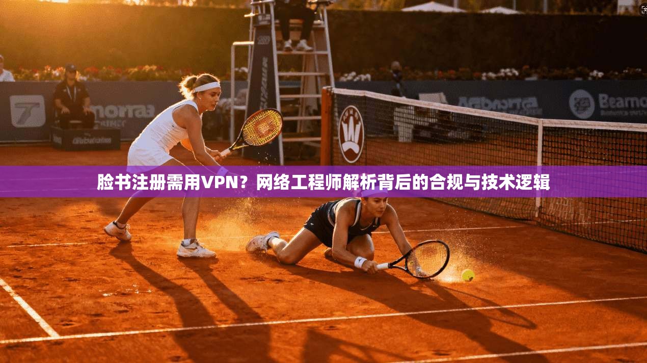脸书注册需用VPN？网络工程师解析背后的合规与技术逻辑