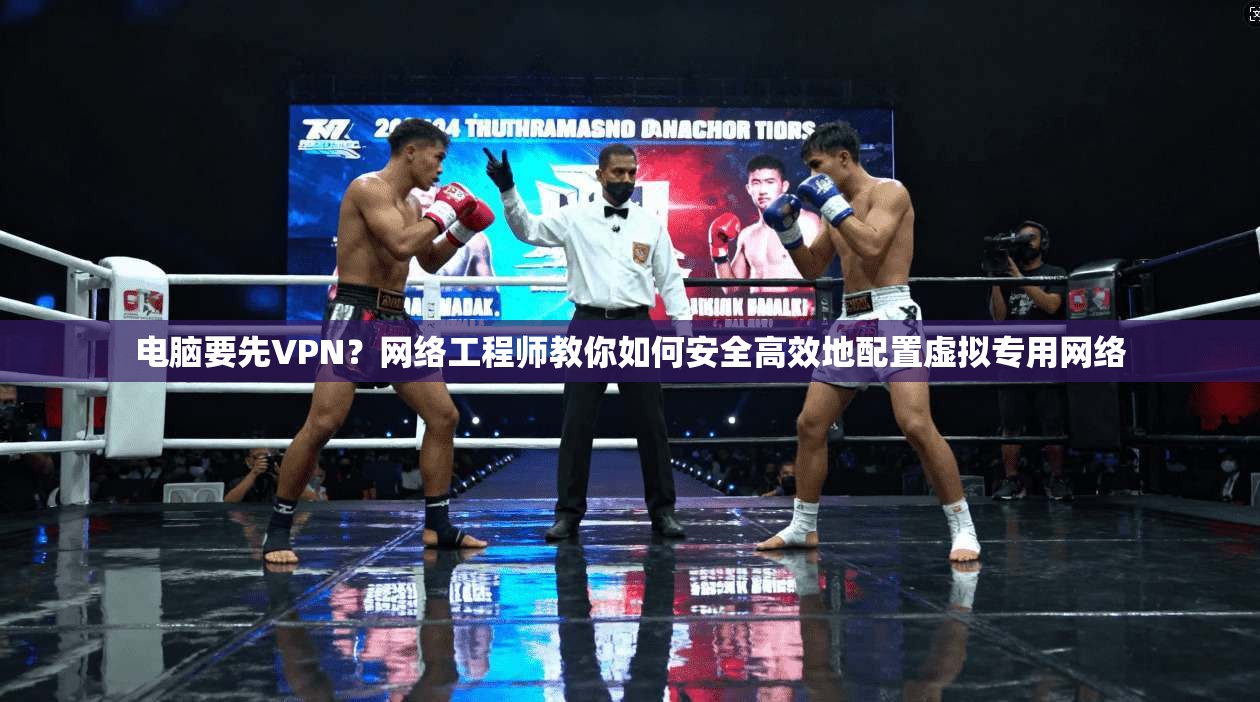 电脑要先VPN？网络工程师教你如何安全高效地配置虚拟专用网络