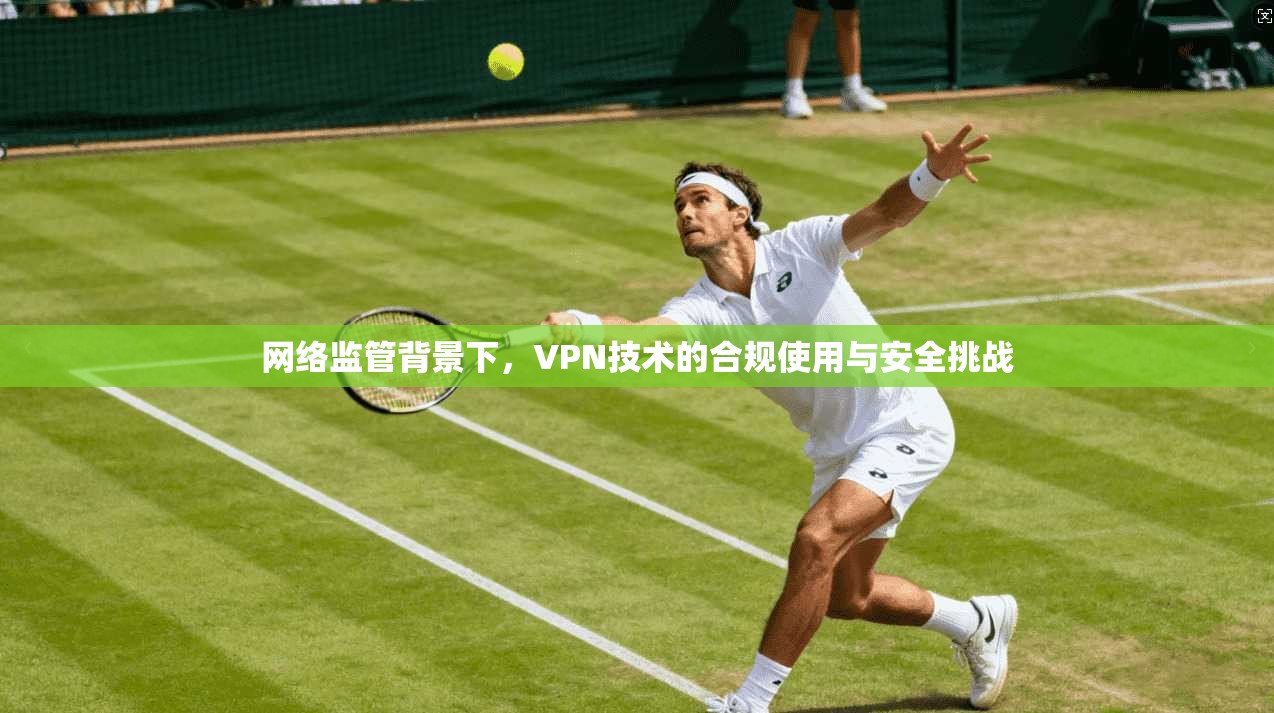 网络监管背景下，VPN技术的合规使用与安全挑战