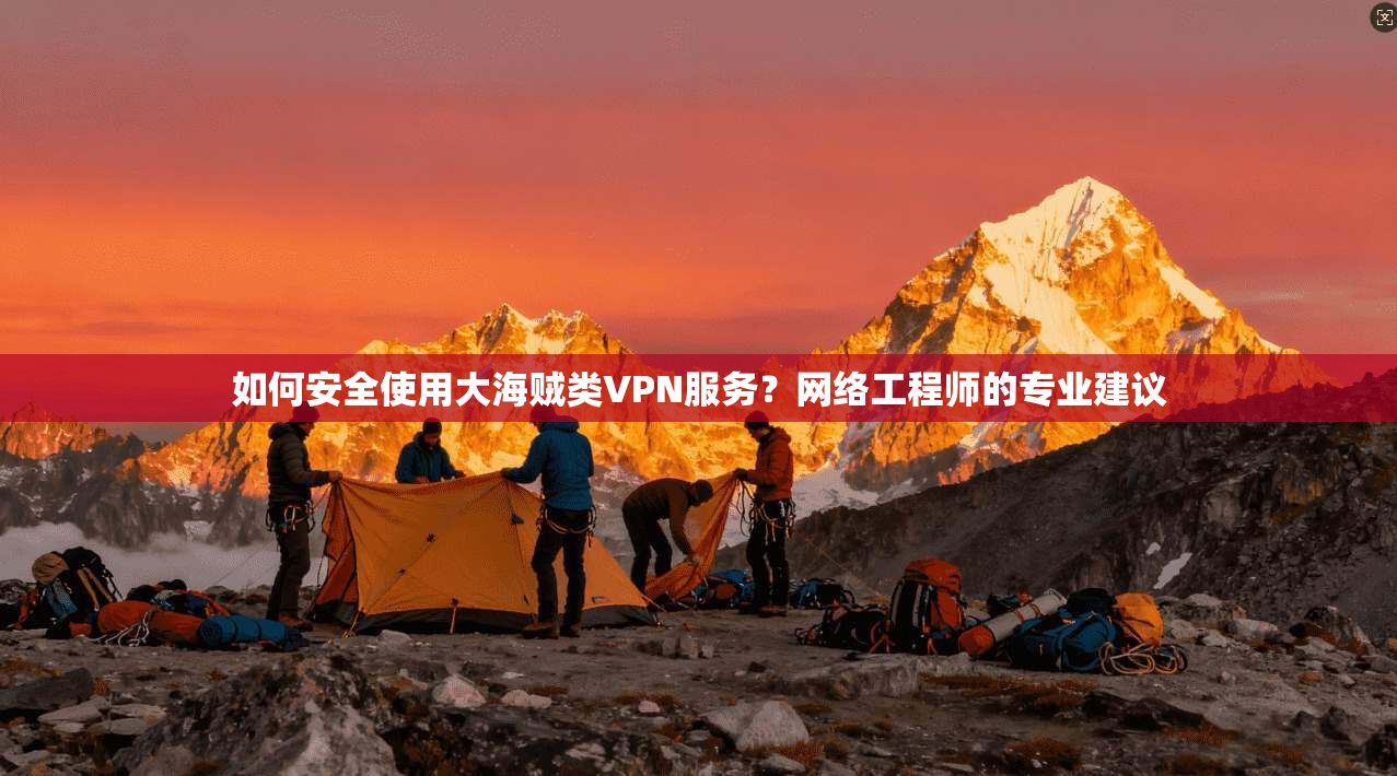 如何安全使用大海贼类VPN服务？网络工程师的专业建议
