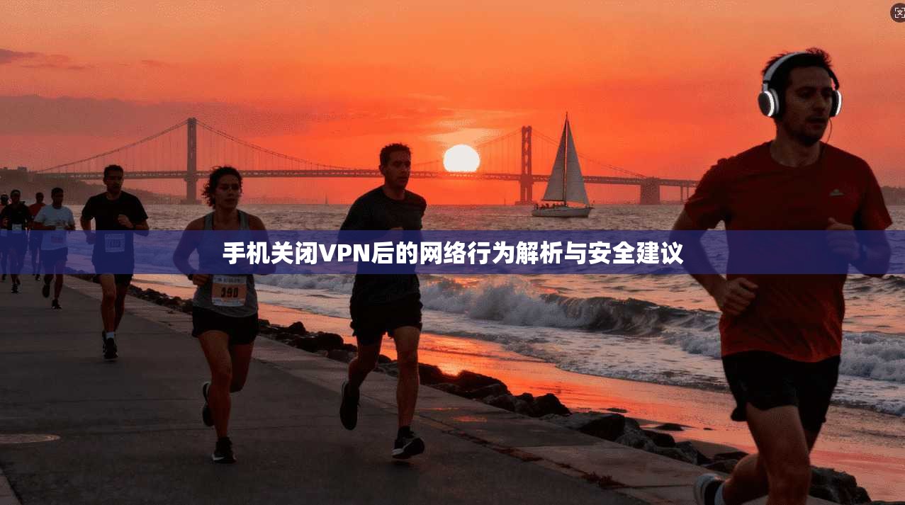 手机关闭VPN后的网络行为解析与安全建议