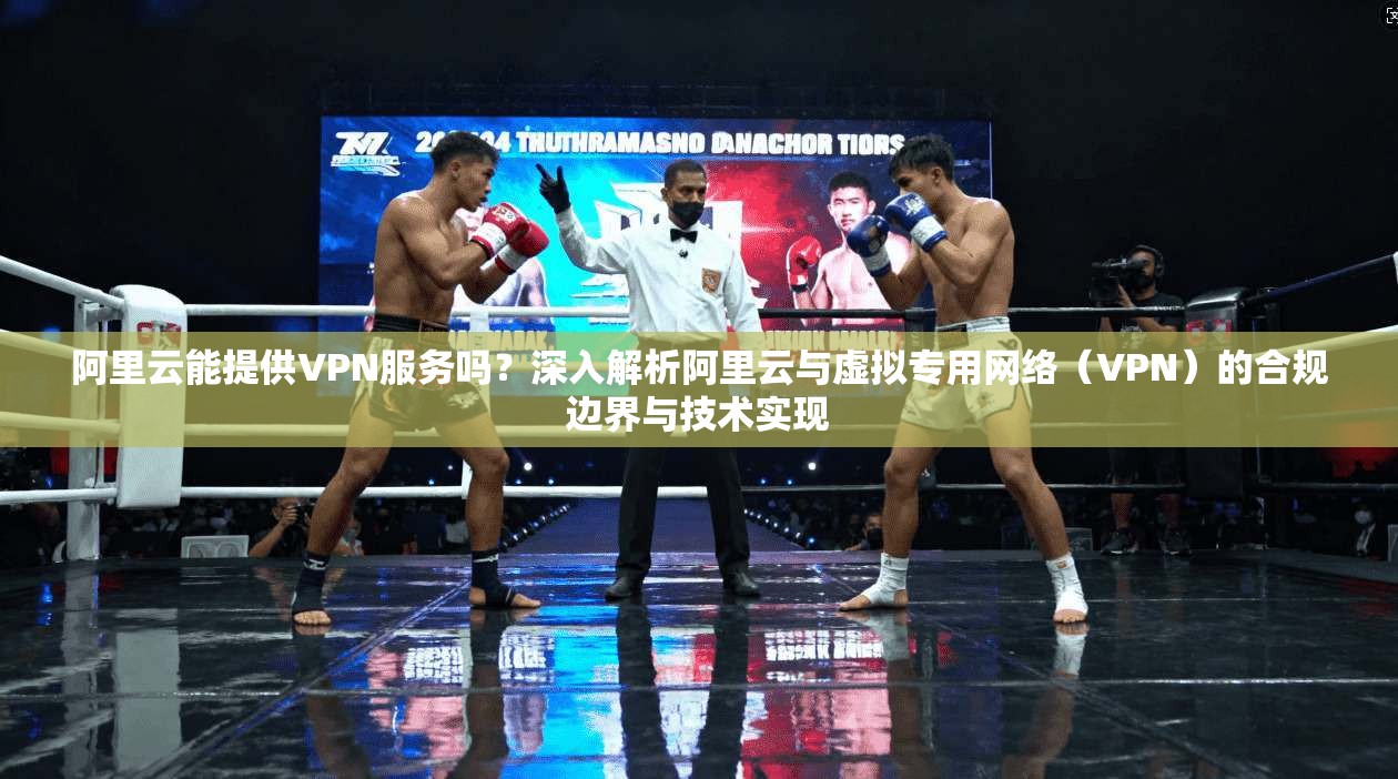 阿里云能提供VPN服务吗？深入解析阿里云与虚拟专用网络（VPN）的合规边界与技术实现