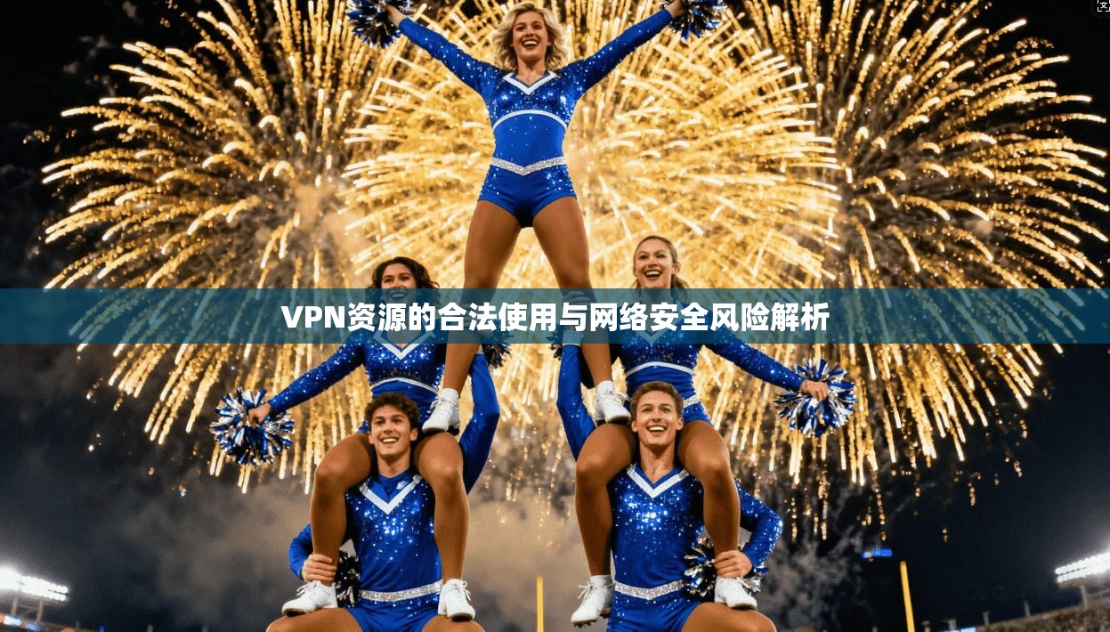 VPN资源的合法使用与网络安全风险解析