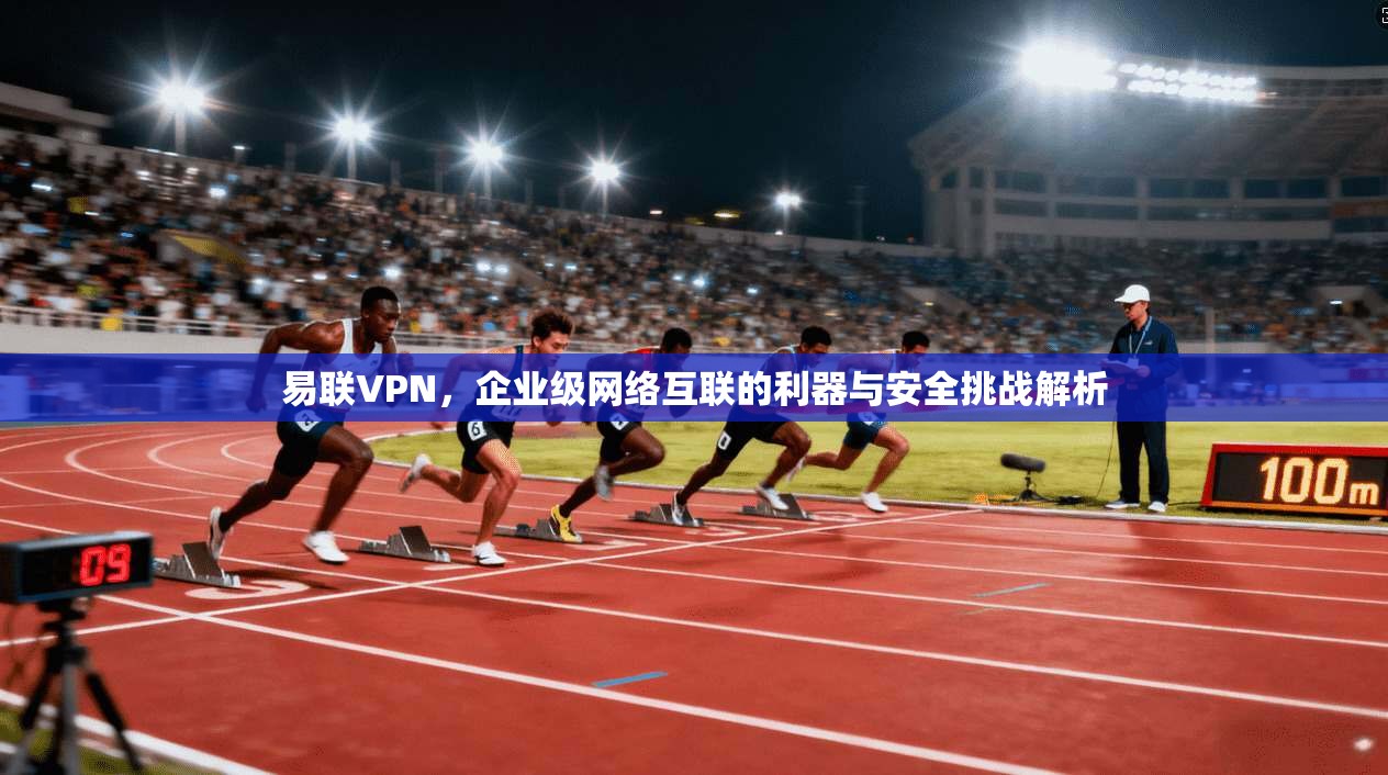 易联VPN，企业级网络互联的利器与安全挑战解析