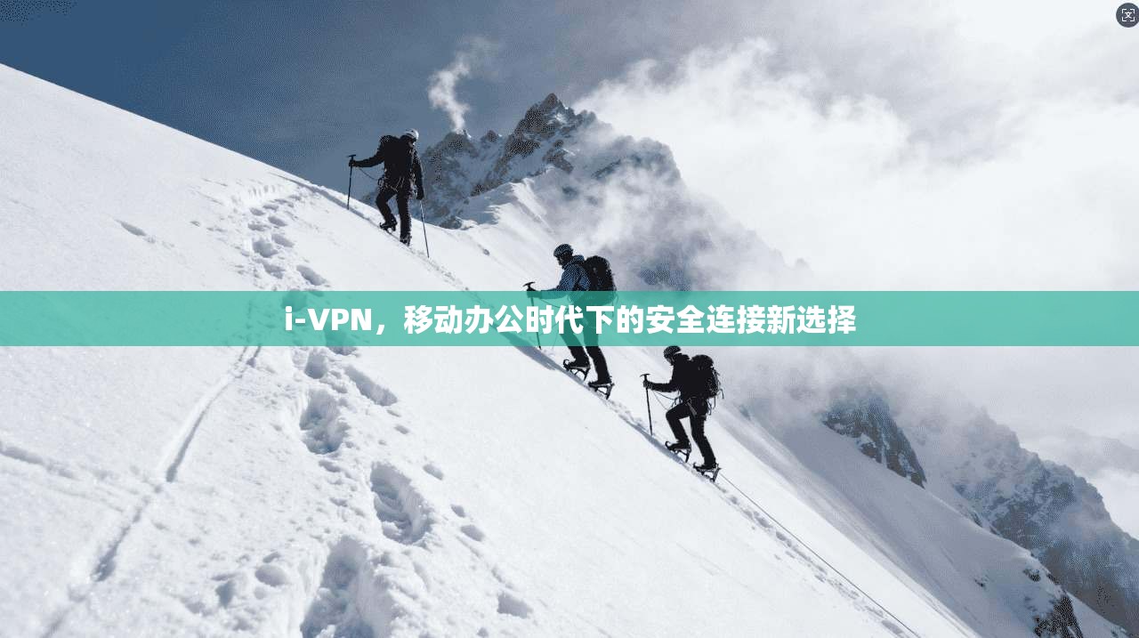 i-VPN，移动办公时代下的安全连接新选择
