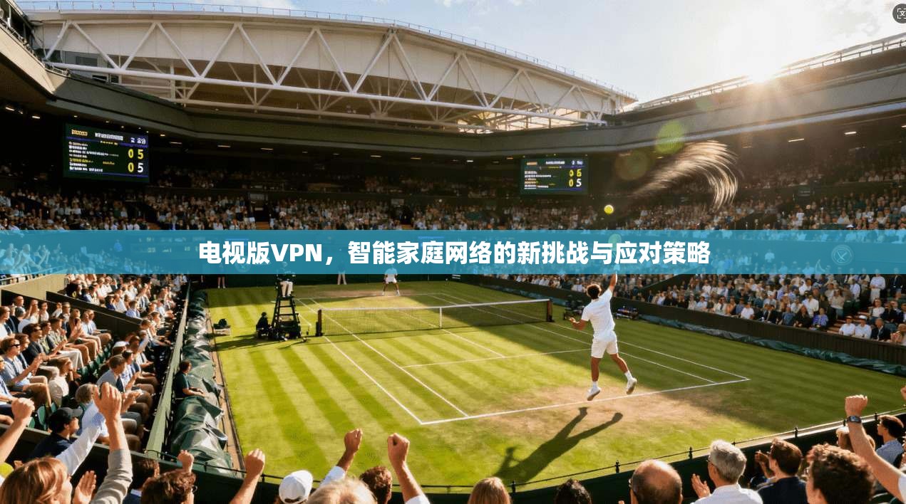 电视版VPN，智能家庭网络的新挑战与应对策略
