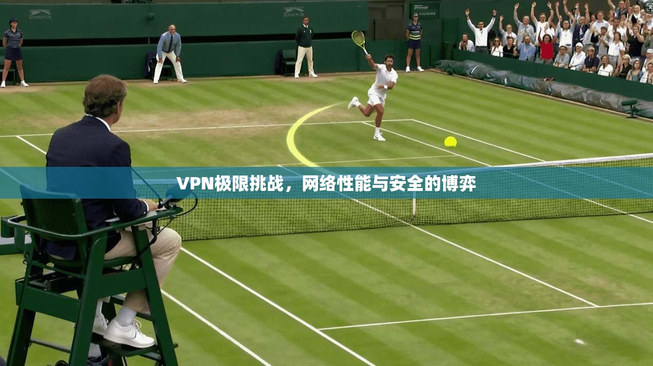 VPN极限挑战，网络性能与安全的博弈