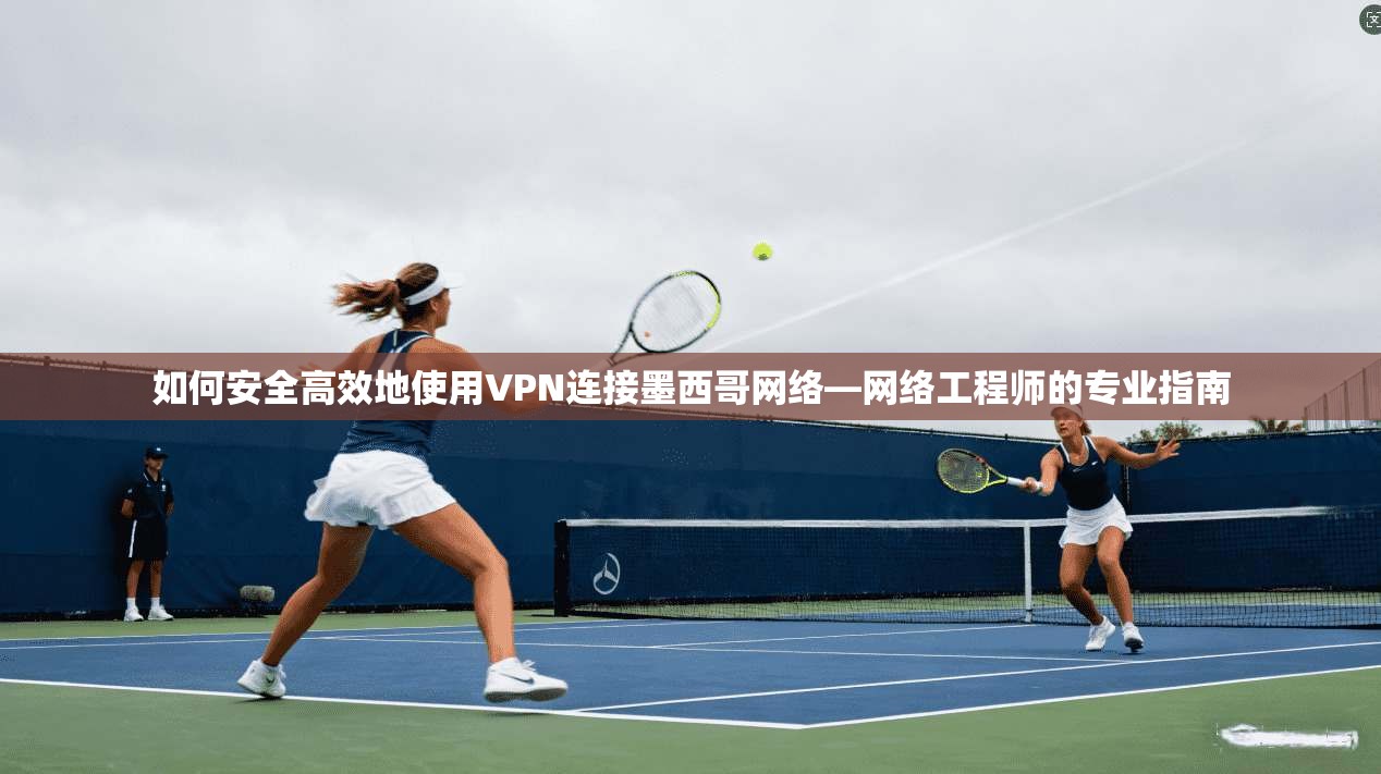 如何安全高效地使用VPN连接墨西哥网络—网络工程师的专业指南