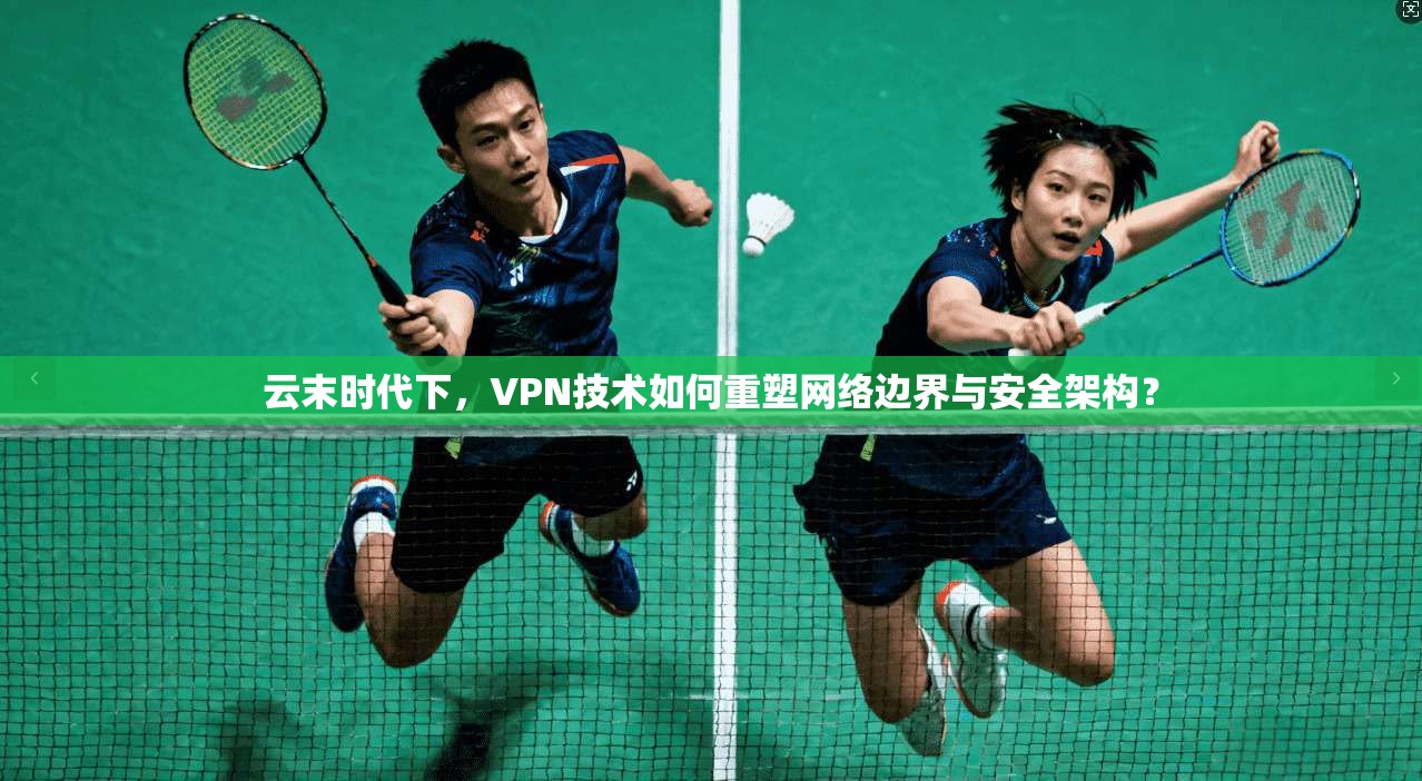 云末时代下，VPN技术如何重塑网络边界与安全架构？