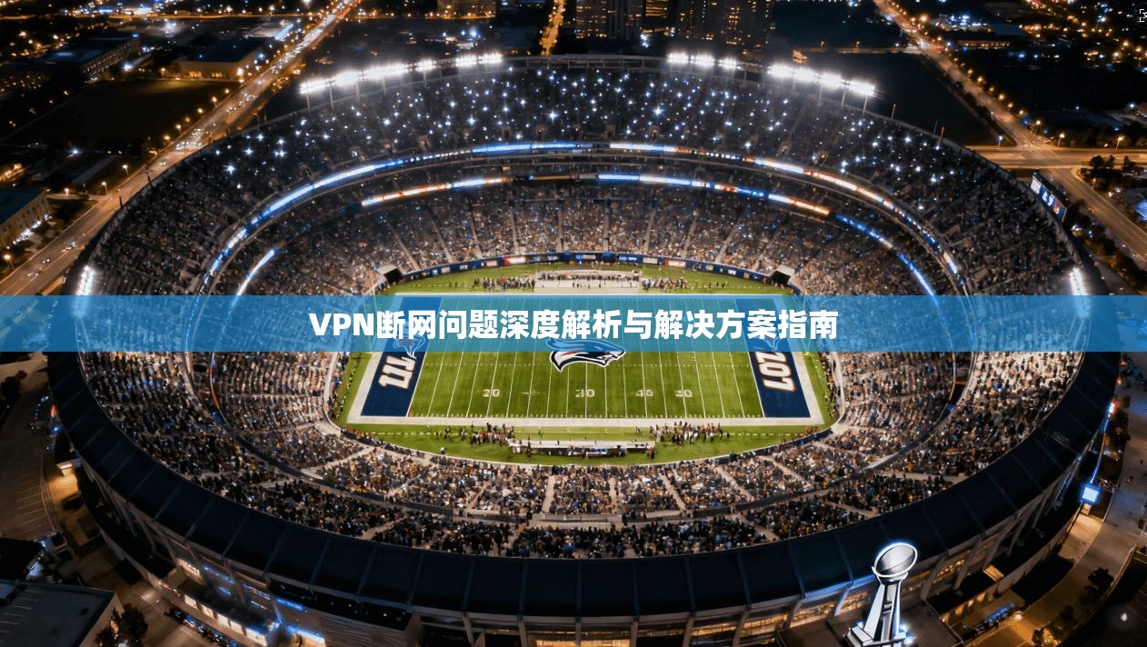 VPN断网问题深度解析与解决方案指南 VPN断网问题深度解析与解决方案指南