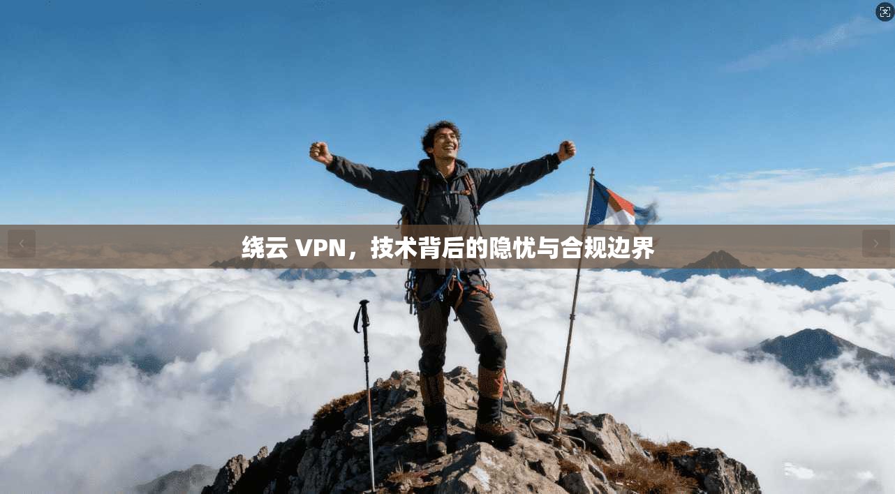 绕云 VPN，技术背后的隐忧与合规边界