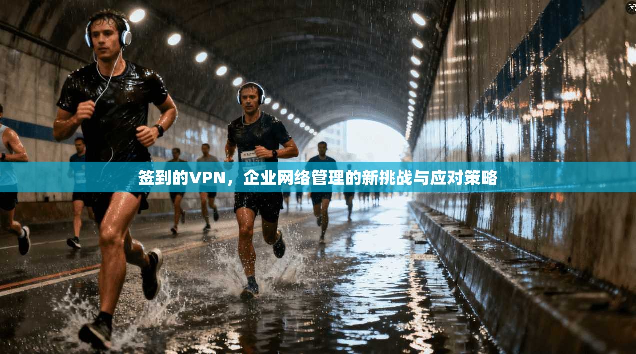 签到的VPN，企业网络管理的新挑战与应对策略