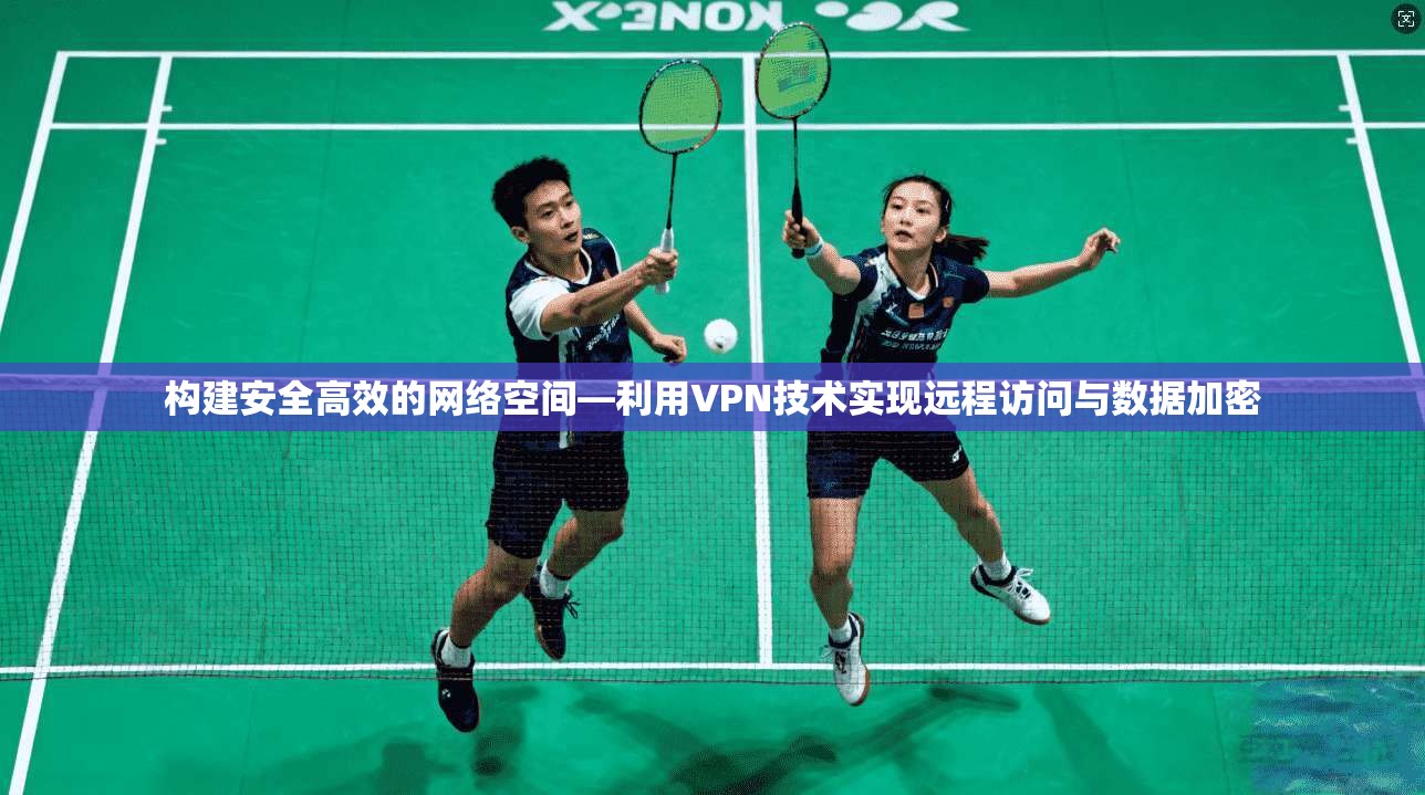 构建安全高效的网络空间—利用VPN技术实现远程访问与数据加密
