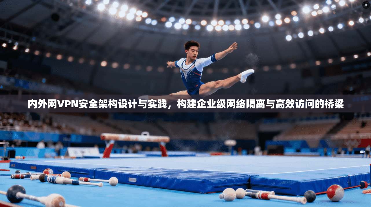 内外网VPN安全架构设计与实践，构建企业级网络隔离与高效访问的桥梁