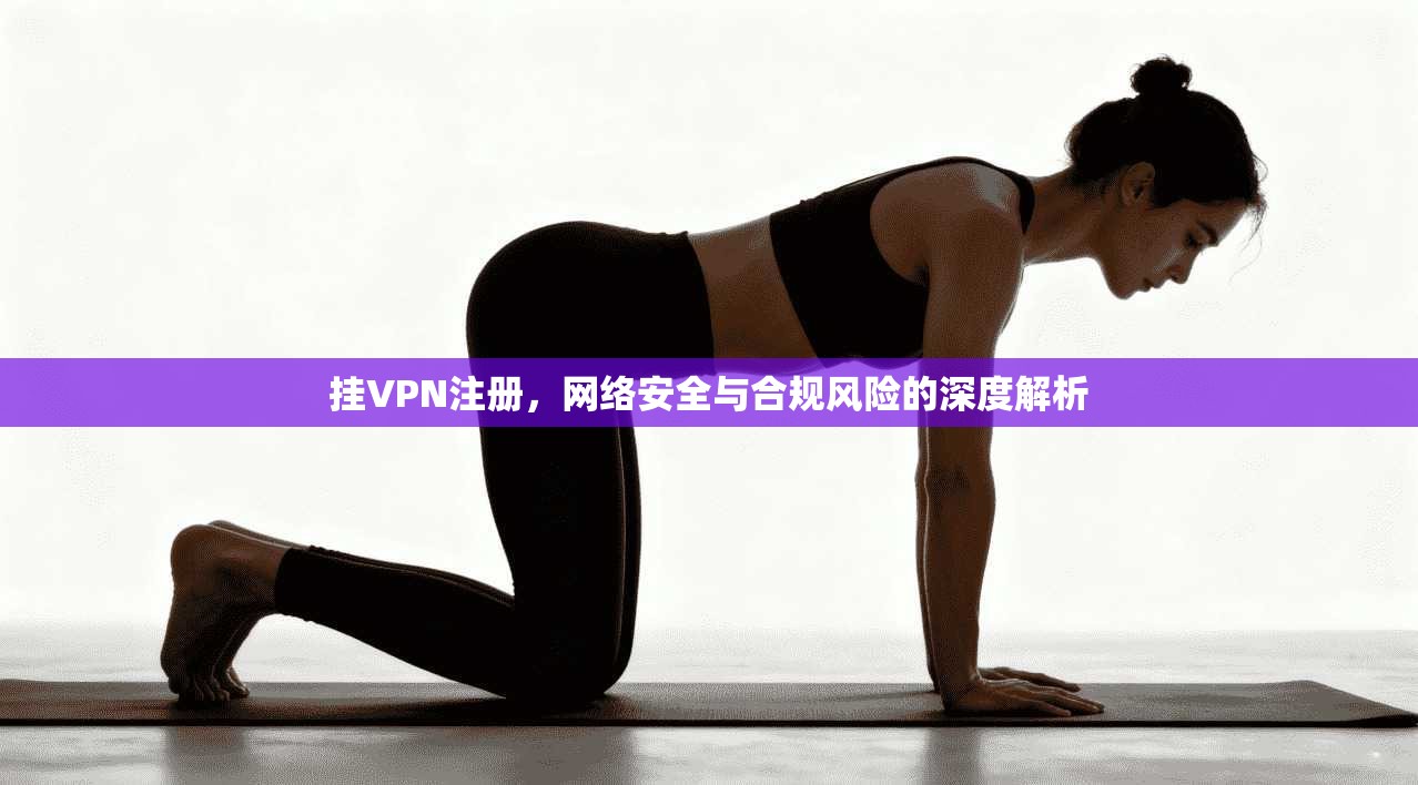 挂VPN注册，网络安全与合规风险的深度解析