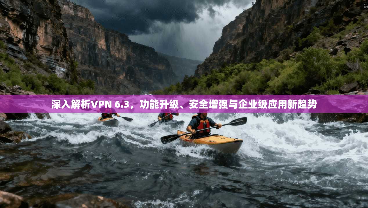 深入解析VPN 6.3，功能升级、安全增强与企业级应用新趋势