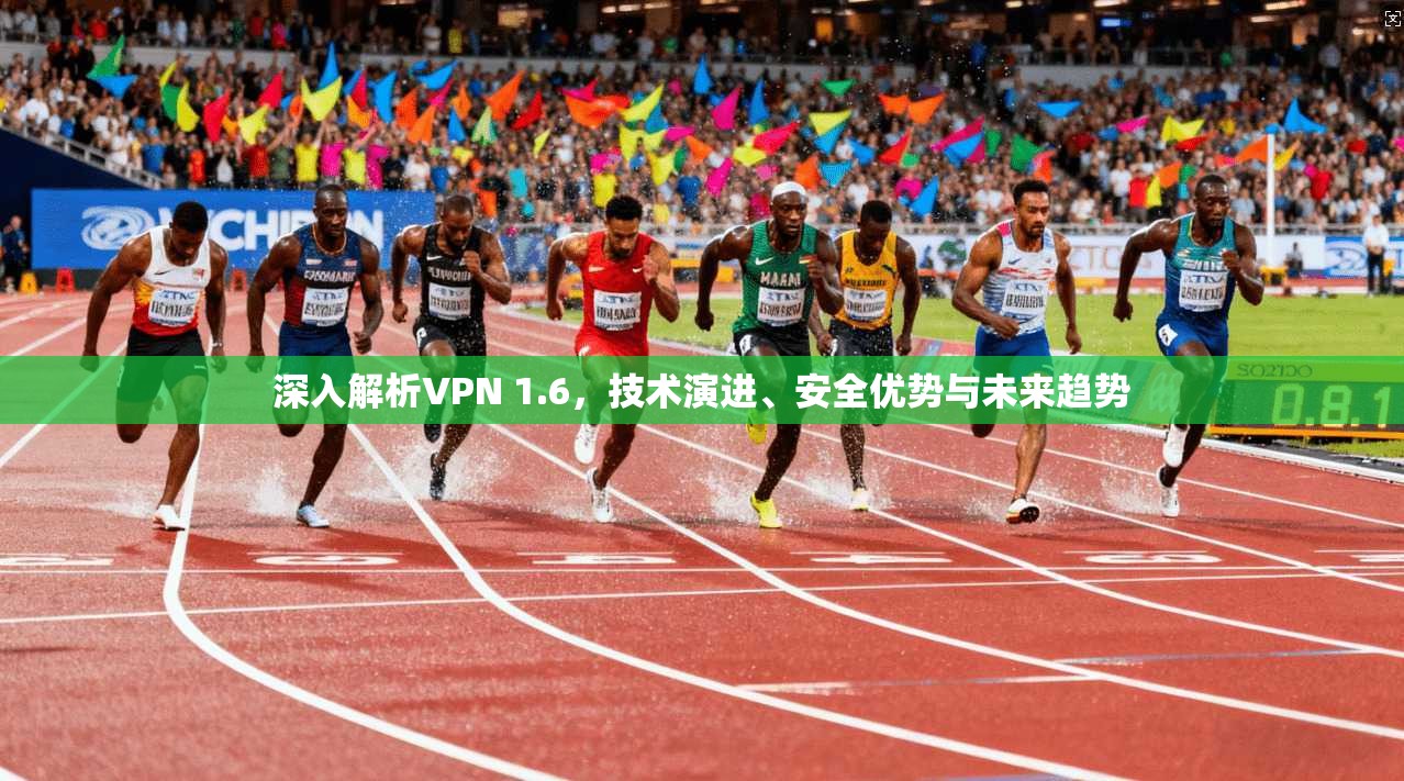 深入解析VPN 1.6，技术演进、安全优势与未来趋势