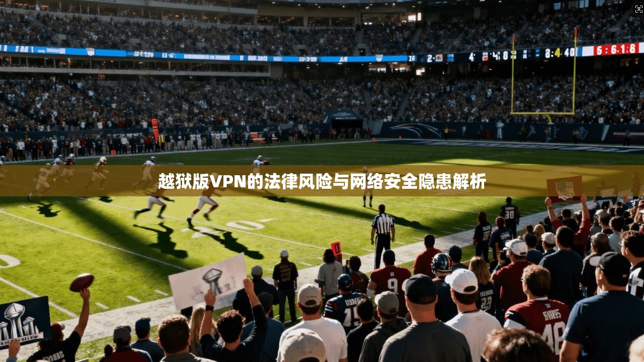 越狱版VPN的法律风险与网络安全隐患解析 越狱版VPN的法律风险与网络安全隐患解析