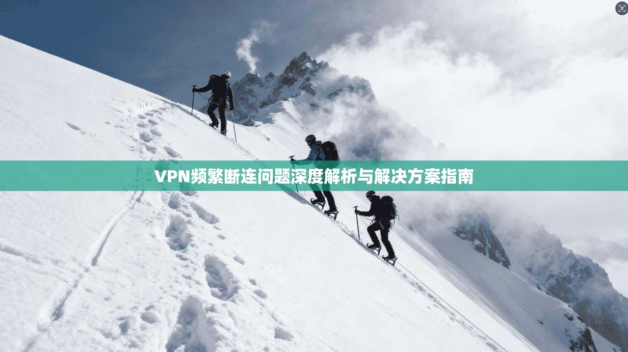 VPN频繁断连问题深度解析与解决方案指南 VPN频繁断连问题深度解析与解决方案指南