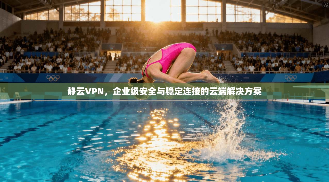 静云VPN，企业级安全与稳定连接的云端解决方案