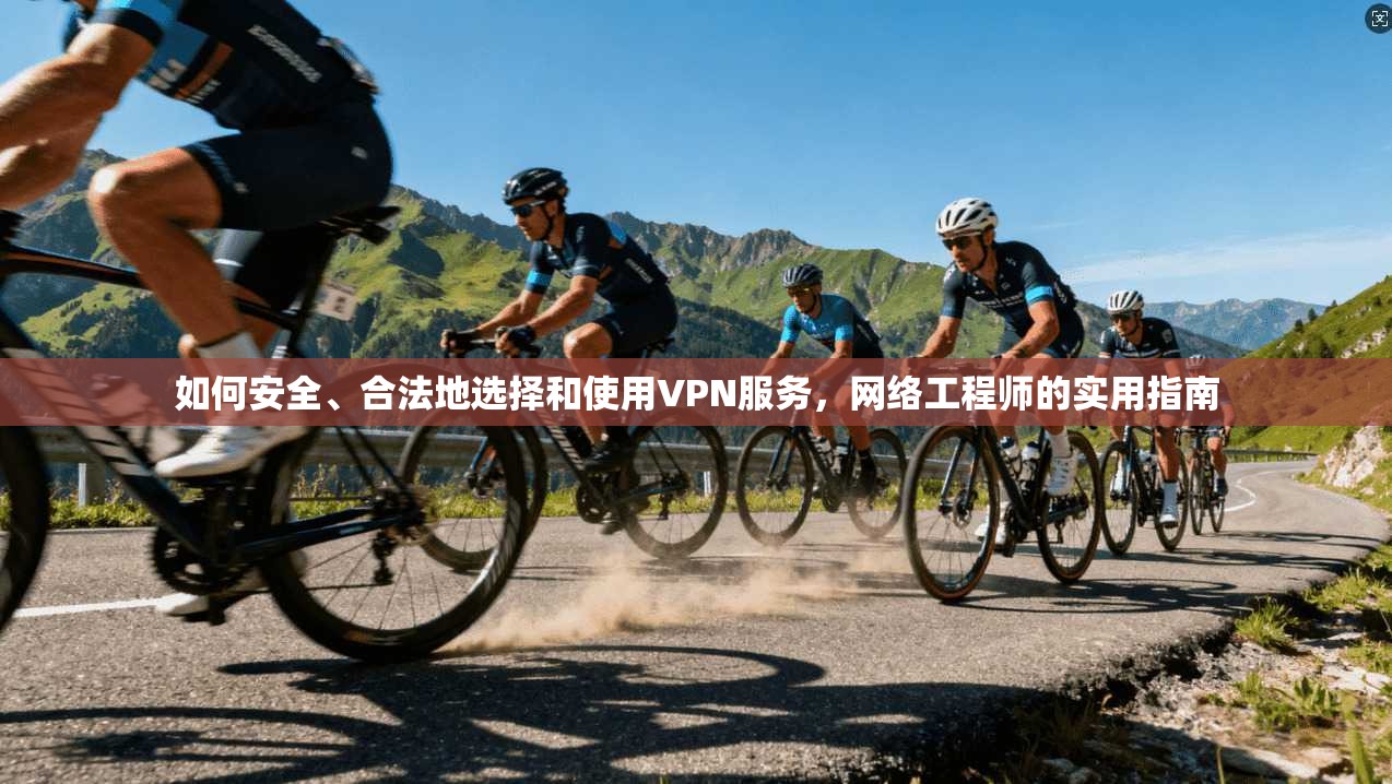如何安全、合法地选择和使用VPN服务，网络工程师的实用指南