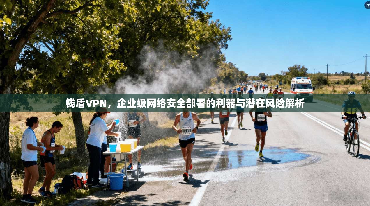钱盾VPN，企业级网络安全部署的利器与潜在风险解析