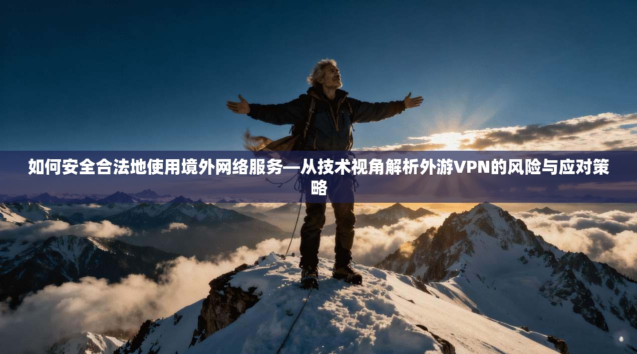 如何安全合法地使用境外网络服务—从技术视角解析外游VPN的风险与应对策略