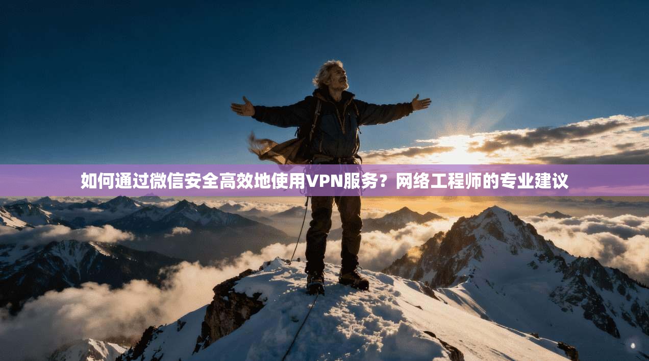 如何通过微信安全高效地使用VPN服务？网络工程师的专业建议