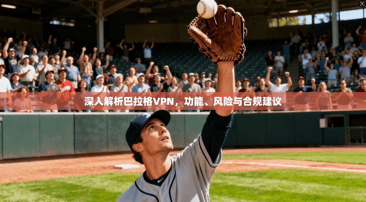 深入解析巴拉格VPN，功能、风险与合规建议