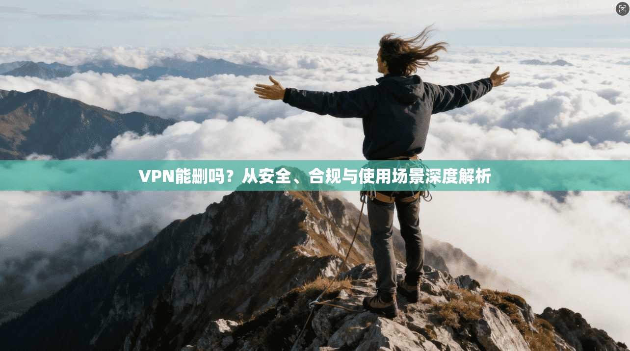 VPN能删吗？从安全、合规与使用场景深度解析