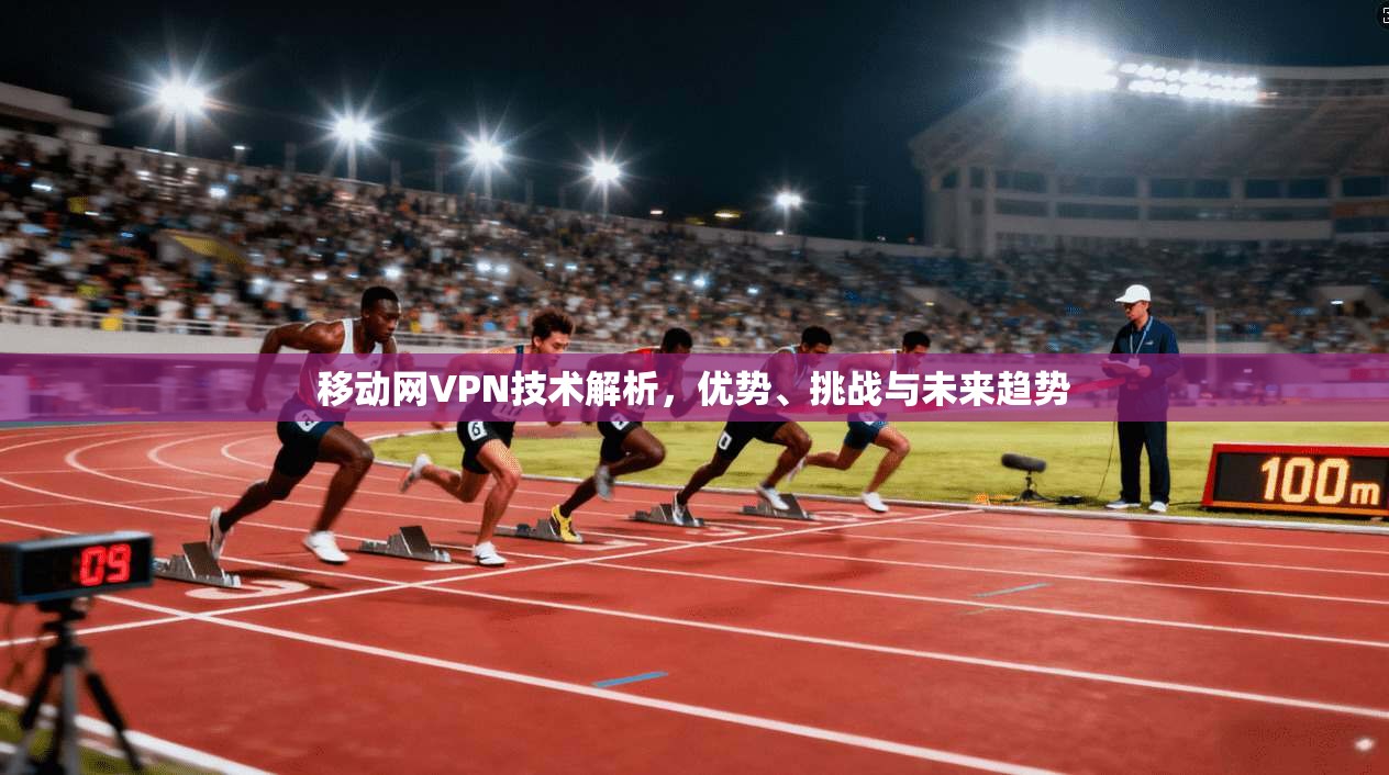 移动网VPN技术解析，优势、挑战与未来趋势