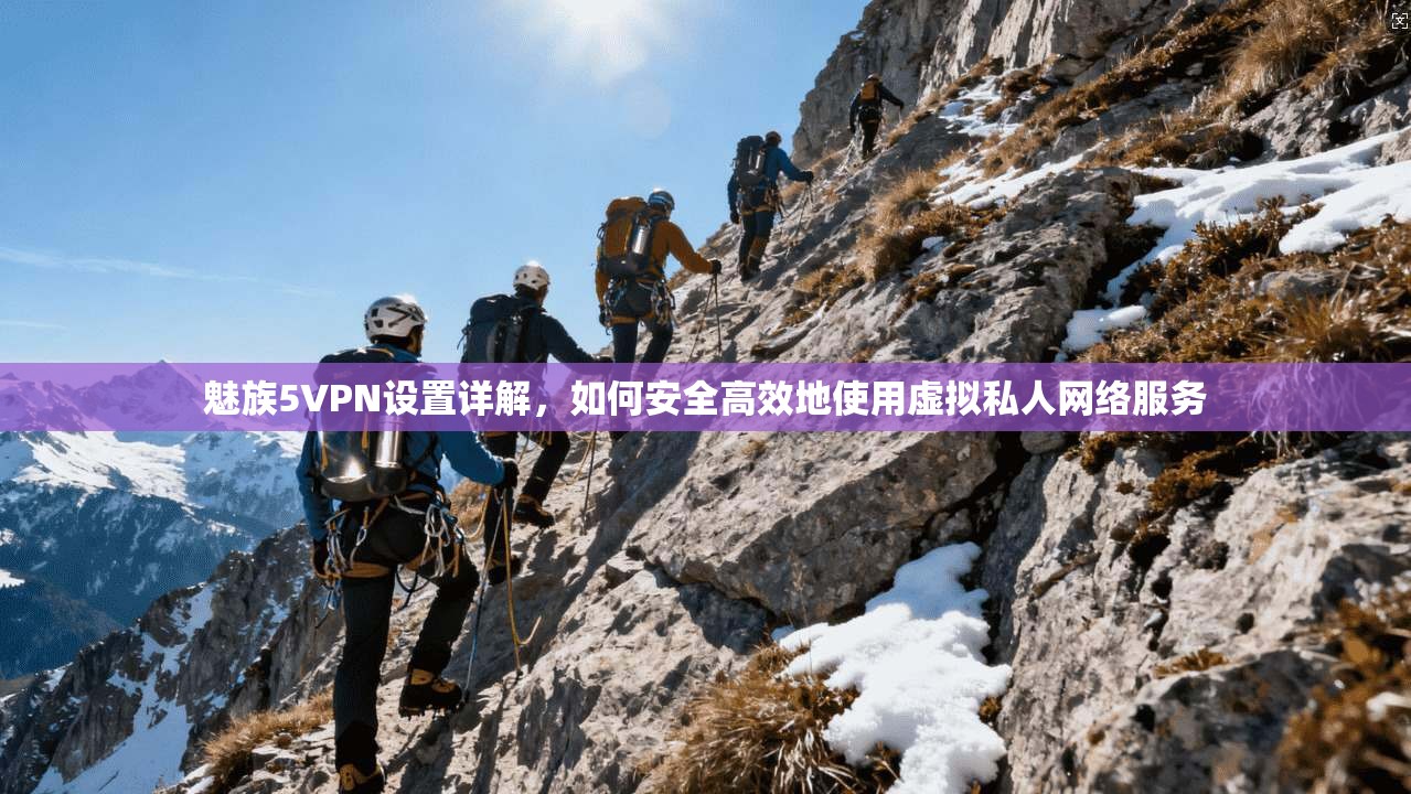 魅族5VPN设置详解,如何安全高效地使用虚拟私人网络服务 魅族5VPN设置详解,如何安全高效地使用虚拟私人网络服务