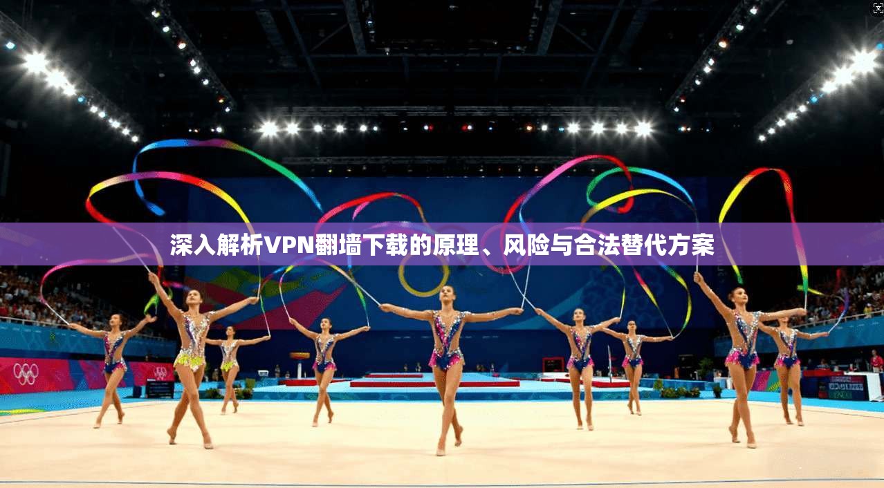 深入解析VPN翻墙下载的原理、风险与合法替代方案