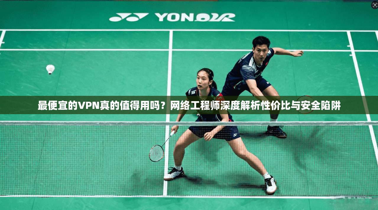 最便宜的VPN真的值得用吗？网络工程师深度解析性价比与安全陷阱